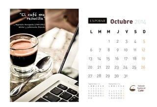 “El café me
resucita”

Octubre 2014

_ Napoleón Bonaparte (1769-1821)
Militar y gobernante francés

L

M

M

J

V

S

D

1

2

3

4

5

6

7

8

9

10

11

12

13

14

15

16

17

18

19

20

21

22

23

24

25

26

27

28

29

30

31

Noviembre 2014

Septiembre 2014
L

1
8
15
22
29

M M

2
9
16
23
30

3
10
17
24

J

V

S

D

4
11
18
25

5
12
19
26

6
13
20
27

7
14
21
28

L

M M

J

3 4 5 6
10 11 12 13
17 18 19 20
24
25 26 27
31

V

S

D

7
14
21
28

1
8
15
22
29

2
9
16
23
30

 