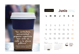 Junio 2014
L

M

M

J

V

S

D
1

2
“La verdadera
universidad
popular española
han sido el
café y la plaza
pública”.
_ Miguel de Unamuno (1864-1936)
Escritor y filósofo español

3

4

5

6

7

8

9

10

11

12

13

14

15

16

17

18

19

20

21

22

23
30

24

25

26

27

28

29

Mayo 2014
L

5
12
19
26

M M

6
13
20
27

7
14
21
28

Julio 2014

J

V

S

D

1
8
15
22
29

2
9
16
23
30

3
10
17
24
31

4
11
18
25

L

7
14
21
28

M M

1
8
15
22
29

2
9
16
23
30

J

V

S

D

3
10
17
24
31

4
11
18
25

5
12
19
26

6
13
20
27

 