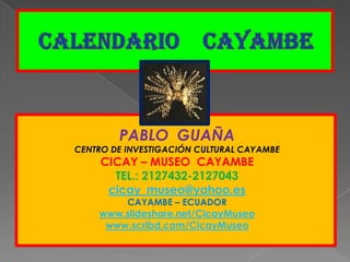 CALENDARIO    CAYAMBE PABLO  GUAÑA CENTRO DE INVESTIGACIÓN CULTURAL CAYAMBE  CICAY – MUSEO  CAYAMBE TEL.: 2127432-2127043 cicay_museo@yahoo.es CAYAMBE – ECUADOR www.slideshare.net/CicayMuseo www.scribd.com/CicayMuseo 