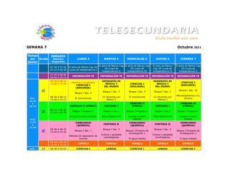 SEMANA 7                                                                                                                       Octubre       2011


Tiempo         HORARIO
  por  Grado     Matutino             LUNES 3                  MARTES 4            MIERCOLES 5              JUEVES 6             VIERNES 7
Sesión          Vespertino
                                                           El alma de México Cap El alma de México Cap   El alma de México    El alma de México Cap
               07:30 A 07:45   El alma de México Cap VII
                                                                VII Luces de          VII Luces de       Cap VII Luces de          VII Luces de
               20:15 A 20:30   Luces de Independencia I
                                                              Independencia II      Independencia III    Independencia IV        Independencia V
               07:45 A 08:00
                                 INFORMACIÓN TS             INFORMACIÓN TS        INFORMACIÓN TS         INFORMACIÓN TS        INFORMACIÓN TS
               20:00 A 20:15
               08:00 A 08:20                                 GEOGRAFÍA DE                                 GEOGRAFÍA DE
                                 Honores a la bandera                                                                             CIENCIAS I
               14:00 A 14:20                                   MÉXICO Y              CIENCIAS I             MÉXICO Y
                                    CIENCIAS I                                                                                    (BIOLOGÍA)
                                                              DEL MUNDO              (BIOLOGÍA)            DEL MUNDO
                                    (BIOLOGÍA)
         1°                                                   Bloque I Sec. 3       Bloque I Sec. 9       Bloque I Sec. 3
                                                                                                                                Bloque I Sec. 10
                                    Bloque I Sec. 9
                                                                                                                              Microorganismos a tu
               08:00 A 08:15                                 Un recorrido por       El micromundo         Un recorrido por
 MAT.                               El micromundo                                                                                   servicio
               14:00 A 14:15                                    México 2                                     México 2
 08:00
   A                                                                                 CIENCIAS II                                  CIENCIAS II
 08:48                         CIENCIAS II (FÍSICA)            HISTORIA I             (FÍSICA)             HISTORIA I              (FÍSICA)
               08:15 A 08:30
         2°    14:15 A 14:30
                                  Bloque I Proyecto 1         Bloque I Sec.3      Bloque I Proyecto 1      Bloque I Sec.3      Bloque I Proyecto 1

                               Cuando la tierra tiembla      Edad Moderna VI        Cuando la tierra      Edad Moderna VI       Cuando la tierra
 VESP.                                                                                 tiembla                                     tiembla
 14:00                              CIENCIASIII                                     CIENCIASIII                                  CIENCIASIII
   A                                                          HISTORIA II                                  HISTORIA II
                                     (QUÍMICA)                                       (QUÍMICA)                                    (QUÍMICA)
 14:48
               08:30 A 08:45                                  Bloque I Sec. 3                             Bloque I Sec. 3
         3°    14:30 A 14:45
                                    Bloque I Sec. 7                              Bloque I Proyecto de                         Bloque I Proyecto de
                                                                                    Investigación 1                              Investigación 1
                                                            Cultura y sociedad                           Cultura y sociedad
                               Métodos de separación de
                                                              novohispanas                                 novohispanas
                                       mezclas                                      El agua tratada                              El agua tratada
               08:45 A 08:48
                                      CÁPSULA                   CÁPSULA               CÁPSULA                CÁPSULA               CÁPSULA
               14:45 A 14:48
 MAT.    1°    08:48 A 09:03         CIENCIAS I                  LENGUA              CIENCIAS I              LENGUA               CIENCIAS I
 