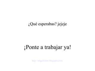 ¡Ponte a trabajar ya! ¿Qué esperabas? jejeje http :// migallinero.blogspot.com /