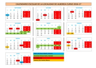 CALENDARIO ESCOLAR DE LA LOCALIDAD DE ALBOREA CURSO 2016-17
SEPTIEMBRE
L M MI J V S D
1 2 3 4
5 6 7 8 9 10 11
12 13 14 15 16 17 18
19 20 21 22 23 24 25
26 27 28 29 30
OCTUBRE
L M MI J V S D
1 2
3 4 5 6 7 8 9
10 11 12 13 14 15 16
17 18 19 20 21 22 23
24 25 26 27 28 29 30
31
NOVIEMBRE
L M MI J V S D
1 2 3 4 5 6
7 8 9 10 11 12 13
14 15 16 17 18 19 20
21 22 23 24 25 26 27
28 29 30
DICIEMBRE
L M MI J V S D
1 2 3 4
5 6 7 8 9 10 11
12 13 14 15 16 17 18
19 20 21 22 23 24 25
26 27 28 29 30 31
ENERO
L M MI J V S D
1
2 3 4 5 6 7 8
9 10 11 12 13 14 15
16 17 18 19 20 21 22
23 24 25 26 27 28 29
30 31
FEBRERO
L M MI J V S D
1 2 3 4 5
6 7 8 9 10 11 12
13 14 15 16 17 18 19
20 21 22 23 24 25 26
27 28
MARZO
L M MI J V S D
1 2 3 4 5
6 7 8 9 10 11 12
13 14 15 16 17 18 19
20 21 22 23 24 25 26
27 28 29 30 31
ABRIL
L M MI J V S D
1 2
3 4 5 6 7 8 9
10 11 12 13 14 15 16
17 18 19 20 21 22 23
24 25 26 27 28 29 30
MAYO
L M MI J V S D
1 2 3 4 5 6 7
8 9 10 11 12 13 14
15 16 17 18 19 20 21
22 23 24 25 26 27 28
29 30 31
JUNIO
L M MI J V S D
1 2 3 4
5 6 7 8 9 10 11
12 13 14 15 16 17 18
19 20 21 22 23 24 25
26 27 28 29 30
Inicio y Fin Clases Infantil y Primaria
Vacaciones Semana Santa y Navidad
No lectivos CRA
Festivos y No lectivos Alborea
 