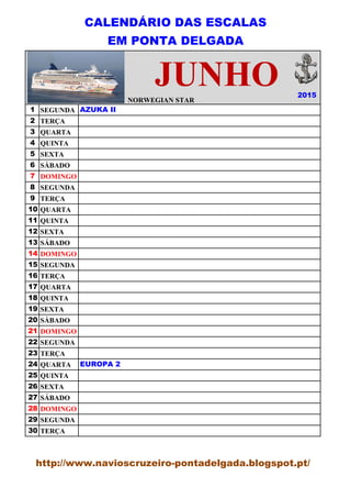 CALENDÁRIO DAS ESCALAS
EM PONTA DELGADA
NORWEGIAN STAR
1 SEGUNDA
2 TERÇA
3 QUARTA
4 QUINTA
5 SEXTA
6 SÁBADO
7 DOMINGO
8 SEGUNDA
9 TERÇA
10 QUARTA
11 QUINTA
12 SEXTA
13 SÁBADO
14 DOMINGO
15 SEGUNDA
16 TERÇA
17 QUARTA
18 QUINTA
19 SEXTA
20 SÁBADO
21 DOMINGO
22 SEGUNDA
23 TERÇA
24 QUARTA
25 QUINTA
26 SEXTA
27 SÁBADO
28 DOMINGO
29 SEGUNDA
30 TERÇA
2015
NORWEGIAN STAR
AZUKA II
EUROPA 2
JUNHO
http://www.navioscruzeiro-pontadelgada.blogspot.pt/
 