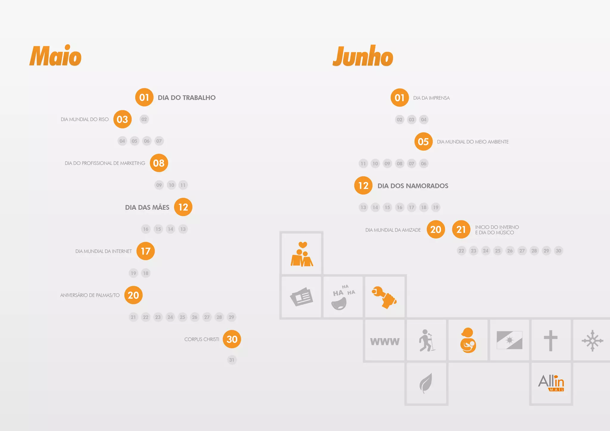 Maio                                                                        Junho
                                    01   DIA DO TRABALHO                                             01    DIA DA IMPRENSA



  DIA MUNDIAL DO RISO   03          02                                                               02   03   04



                         04    05   06   07                                                                    05    DIA MUNDIAL DO MEIO AMBIENTE



   DIA DO PROFISSIONAL DE MARKETING      08                                           11   10   09   08   07   06



                                         09   10   11                                 12    DIA DOS NAMORADOS


                              DIA DAS MÃES         12                                 13   14   15   16   17   18   19



                                    16   15   14   13                                  DIA MUNDIAL DA AMIZADE       20       21    INICIO DO INVERNO
                                                                                                                                   E DIA DO MÚSICO


        DIA MUNDIAL DA INTERNET     17                                                                                       22   23   24   25   26    27   28   29   30



                               19   18

                                                                             HA

  ANIVERSÁRIO DE PALMAS/TO    20                                            HA   HA




                               21   22   23   24   25   26   27   28   29



                                                    CORPUS CHRISTI     30                  WWW
                                                                       31
 