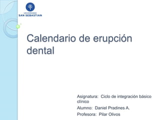 Calendario de erupción
dental



          Asignatura: Ciclo de integración básico
          clínico
          Alumno: Daniel Pradines A.
          Profesora: Pilar Olivos
 