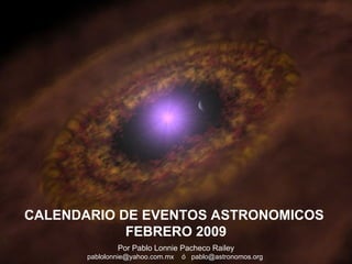 Por Pablo Lonnie Pacheco Railey pablolonnie@yahoo.com.mx  ó  pablo@astronomos.org  CALENDARIO DE EVENTOS ASTRONOMICOS  FEBRERO 2009 