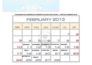 CALENDARIO DE AXÁMENES DE FEBRERO COLEGIO HIGH SCHOOL – HORA DE COMIENZO 08:00




          BIOLOGIA    ECONOMIA    GEOGRAFIA CONTABILIDAD   HISTORIA



           FISICA     FILOSOFÍA   LITERATURA    INGLES     DERECHO



         MATEMÁTICA
                       DIBUJO
 