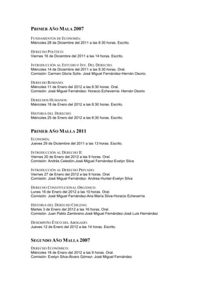 PRIMER AÑO MALA 2007
FUNDAMENTOS DE ECONOMÍA:
Miércoles 28 de Diciembre del 2011 a las 8:30 horas. Escrito.

DERECHO POLÍTICO:
Viernes 16 de Diciembre del 2011 a las 14 horas. Escrito.

INTRODUCCIÓN AL ESTUDIO E INV. DEL DERECHO:
Miércoles 14 de Diciembre del 2011 a las 8:30 horas. Oral.
Comisión: Carmen Gloria Solís- José Miguel Fernández-Hernán Osorio.

DERECHO ROMANO:
Miércoles 11 de Enero del 2012 a las 8:30 horas. Oral.
Comisión: José Miguel Fernández- Horacio Echeverría- Hernán Osorio

DERECHOS HUMANOS:
Miércoles 18 de Enero del 2012 a las 8:30 horas. Escrito.

HISTORIA DEL DERECHO:
Miércoles 25 de Enero del 2012 a las 8:30 horas. Escrito.


PRIMER AÑO MALLA 2011
ECONOMÍA:
Jueves 29 de Diciembre del 2011 a las 13 horas. Escrito.

INTRODUCCIÓN AL DERECHO II:
Viernes 20 de Enero del 2012 a las 9 horas. Oral.
Comisión: Andrés Celedón-José Miguel Fernández-Evelyn Silva

INTRODUCCIÓN AL DERECHO PRIVADO:
Viernes 27 de Enero del 2012 a las 9 horas. Oral.
Comisión: José Miguel Fernández- Andrea Hunter-Evelyn Silva

DERECHO CONSTITUCIONAL ORGÁNICO:
Lunes 16 de Enero del 2012 a las 10 horas. Oral.
Comisión: José Miguel Fernández-Ana María Silva-Horacio Echeverría

HISTORIA DEL DERECHO CHILENO:
Martes 3 de Enero del 2012 a las 16 horas. Oral.
Comisión: Juan Pablo Zambrano-José Miguel Fernández-José Luis Hernández

DESEMPEÑO ÉTICO DEL ABOGADO:
Jueves 12 de Enero del 2012 a las 14 horas. Escrito.


SEGUNDO AÑO MALLA 2007
DERECHO ECONÓMICO:
Miércoles 18 de Enero del 2012 a las 9 horas. Oral.
Comisión: Evelyn Silva-Álvaro Gómez- José Miguel Fernández
 