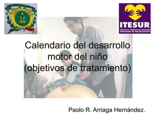 Calendario del desarrollo
motor del niño
(objetivos de tratamiento)
Paolo R. Arriaga Hernández.
 