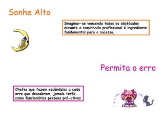 Imaginar-se vencendo todos os obstáculos durante a caminhada profissional é ingrediente fundamental para o sucesso. Sonhe Alto Permita o erro Chefes que fazem escândalos a cada erro que descobrem, jamais terão como funcionários pessoas pró-ativas 