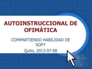 AUTOINSTRUCCIONAL DE
OFIMÁTICA
COMPARTIENDO HABILIDAD DE
SOFY
Quito, 2013-07-08
 
