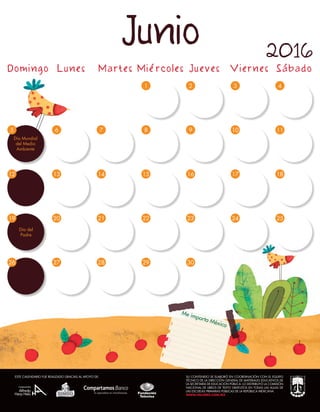 Me importa México
14
5
Día Mundial
del Medio
Ambiente
98
4
10
5
15 17
23
23
7
21
28
6
13
27
20
8 9 10
1
15
2
16
23
30
3
17
24
4
11
18
25
12
19
26
22
29
Domingo Lunes Martes Miércoles Jueves Viernes Sábado
Junio 2016
SU CONTENIDO SE ELABORÓ EN COORDINACIÓN CON EL EQUIPO
TÉCNICO DE LA DIRECCIÓN GENERAL DE MATERIALES EDUCATIVOS DE
LA SECRETARÍA DE EDUCACIÓN PÚBLICA. LO DISTRIBUYÓ LA COMISIÓN
NACIONAL DE LIBROS DE TEXTO GRATUITOS EN TODAS LAS AULAS DE
LAS ESCUELAS PRIMARIAS PÚBLICAS DE LA REPÚBLICA MEXICANA.
WWW.VALORES.COM.MX
ESTE CALENDARIO FUE REALIZADO GRACIAS AL APOYO DE:
Día del
Padre
 