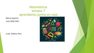 Matemáticas
semana 7
aprendamos juntos en casa
Básica Superior
ciclo 2020-2021
Lcda. Stefany Vera
 