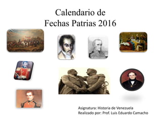 Calendario de
Fechas Patrias 2016
Asignatura: Historia de Venezuela
Realizado por: Prof. Luis Eduardo Camacho
 