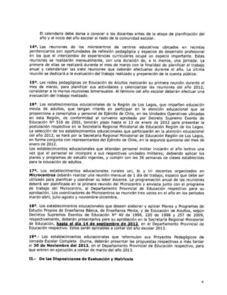 El calendario debe darse a conocer a los docentes antes de la etapa de planificación del
     año y al inicio del año escolar al resto de la comunidad escolar.

14°. Las reuniones de los microcentros de centros educativos ubicados en recintos
penitenciarios son oportunidades de reflexión pedagógica y espacios de desarrollo profesional
en los que el intercambio de experiencias curriculares ocupa un espacio importante. Estas
reuniones se realizarán mensualmente, con una duración de, a lo menos, una jornada. La
primera de ellas se realizará durante el mes de marzo con la finalidad de planificar el trabajo
anual y calendarizar las siete reuniones que deberán efectuarse durante el año. La última
reunión se dedicará a la evaluación del trabajo realizado y preparación de la cuenta pública.

15°. Las redes pedagógicas de Educación de Adultos realizarán su primera reunión durante el
mes de marzo, para planificar sus actividades y calendarizar las reuniones del año 2012;
considerar a lo menos reuniones bimensuales. Al término del año escolar deberán efectuar una
evaluación del trabajo realizado.

16°. Los establecimientos educacionales de la Región de Los Lagos, que imparten educación
media de adultos, que tengan interés en participar en la atención educacional que se
proporciona a conscriptos y personal de Ejército de Chile, en las Unidades Operativas ubicadas
en esta Región, de conformidad al convenio aprobado por Decreto Supremo Exento de
Educación N° 516 de 2001, tendrán plazo hasta el 13 de enero de 2012 para presentar la
postulación respectiva en la Secretaría Regional Ministerial de Educación Región de los Lagos.
La selección de los establecimientos educacionales que participarán en la atención educacional
del año 2012, se hará por la Secretaría Regional Ministerial de Educación Región de Los Lagos,
en forma conjunta con representantes del Ejército de Chile, en la segunda quincena del mes de
enero de 2012.
Los establecimientos educacionales que atiendan personal militar iniciarán el año lectivo una
vez que el personal se incorpore a sus respectivas unidades militares; debiendo aplicar los
planes y programas de estudio vigentes, y cumplir con las 36 semanas de clases establecidas
para la educación de adultos.

17°. Los establecimientos educacionales rurales uni, bi y tri docentes organizados en
Microcentros deberán realizar una reunión mensual de 1 día de trabajo, espacio que debe ser
utilizado para planificar y coordinar su labor docente. La programación anual de las reuniones
deberá ser planificada en la primera reunión del Microcentro y enviada junto con el programa
de trabajo del Microcentro, al Departamento Provincial de Educación respectivo para su
aprobación. Los coordinadores de Microcentros se reunirán tres veces en el año en los períodos
marzo-abril, julio-agosto y noviembre-diciembre.

18°. Los establecimientos educacionales que deseen elaborar y aplicar Planes y Programas de
Estudio Propios de Enseñanza Básica, de Enseñanza Media, y de Educación de Adultos, según
Decretos Supremos Exentos de Educación N° 40 de 1996, 220 de 1998 y 257 de 2009,
respectivamente, deberán presentarlos para su aprobación en la Secretaría Regional Ministerial
de Educación, hasta el día 14 de septiembre de 2012, en el Departamento Provincial de
Educación respectivo. Estos serán aplicables a contar del año escolar 2013.

19°.- Los establecimientos educacionales que reformulen sus Proyectos Pedagógicos de
Jornada Escolar Completa Diurna, deberán presentar las propuestas respectivas a más tardar
el 30 de Noviembre del 2012, en el Departamento Provincial de Educación respectivo, para
que entren en ejecución a contar de marzo del año 2013.

II.- De las Disposiciones de Evaluación y Matricula




                                                                                             6
 