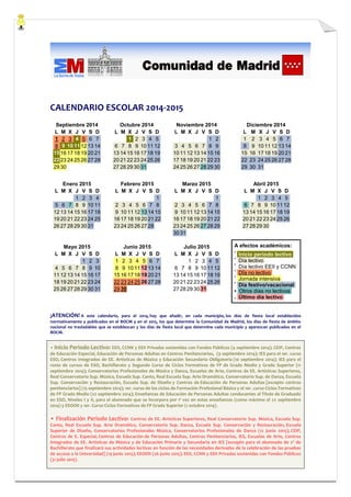 CALENDARIO ESCOLAR 2014-2015 Septiembre 2014 L M X J V S D 1 2 3 4 5 6 7 8 9 10 11 12 13 14 15 16 17 18 19 20 21 22 23 24 25 26 27 28 29 30 
Octubre 2014 L M X J V S D 1 2 3 4 5 6 7 8 9 10 11 12 13 14 15 16 17 18 19 20 21 22 23 24 25 26 27 28 29 30 31 
Noviembre 2014 L M X J V S D 1 2 3 4 5 6 7 8 9 10 11 12 13 14 15 16 17 18 19 20 21 22 23 24 25 26 27 28 29 30 
Diciembre 2014 L M X J V S D 1 2 3 4 5 6 7 8 9 10 11 12 13 14 15 16 17 18 19 20 21 22 23 24 25 26 27 28 29 30 31 
Enero 2015 L M X J V S D 1 2 3 4 5 6 7 8 9 10 11 12 13 14 15 16 17 18 19 20 21 22 23 24 25 26 27 28 29 30 31 
Febrero 2015 L M X J V S D 1 2 3 4 5 6 7 8 9 10 11 12 13 14 15 16 17 18 19 20 21 22 23 24 25 26 27 28 
Marzo 2015 L M X J V S D 1 2 3 4 5 6 7 8 9 10 11 12 13 14 15 16 17 18 19 20 21 22 23 24 25 26 27 28 29 30 31 
Abril 2015 L M X J V S D 1 2 3 4 5 6 7 8 9 10 11 12 13 14 15 16 17 18 19 20 21 22 23 24 25 26 27 28 29 30 
Mayo 2015 L M X J V S D 1 2 3 4 5 6 7 8 9 10 11 12 13 14 15 16 17 18 19 20 21 22 23 24 25 26 27 28 29 30 31 
Junio 2015 L M X J V S D 1 2 3 4 5 6 7 8 9 10 11 12 13 14 15 16 17 18 19 20 21 22 23 24 25 26 27 28 29 30 
Julio 2015 L M X J V S D 1 2 3 4 5 6 7 8 9 10 11 12 13 14 15 16 17 18 19 20 21 22 23 24 25 26 27 28 29 30 31 
A efectos.académicos: • Inicio periodo lectivo. • Día lectivo. • Día lectivo EEII y CCNN • DÍa no lectivo. • Jornada intensiva. • Día festivo/vacacional. • Otros días no lectivos • Último día lectivo. 
¡ATENCIÓN! A este calendario, para el 2014, hay que añadir, en cada municipio, los días de fiesta local establecidos normativamente y publicados en el BOCM y en el 2015, los que determine la Comunidad de Madrid, los días de fiesta de ámbito nacional no trasladables que se establezcan y los días de fiesta local que determine cada municipio y aparezcan publicados en el BOCM. • Inicio Periodo Lectivo: EEII, CCNN y EEII Privadas sostenidas con Fondos Públicos (4 septiembre 2014); CEIP, Centros de Educación Especial, Educación de Personas Adultas en Centros Penitenciarios, (9 septiembre 2014); IES para el 1er. curso ESO, Centros Integrados de EE. Artísticas de Música y Educación Secundaria Obligatoria (10 septiembre 2014); IES para el resto de cursos de ESO, Bachillerato y Segundo Curso de Ciclos Formativos de FP de Grado Medio y Grado Superior (11 septiembre 2014); Conservatorios Profesionales de Música y Danza, Escuelas de Arte, Centros de EE. Artísticas Superiores, Real Conservatorio Sup. Música, Escuela Sup. Canto, Real Escuela Sup. Arte Dramático, Conservatorio Sup. de Danza, Escuela Sup. Conservación y Restauración, Escuela Sup. de Diseño y Centros de Educación de Personas Adultas [excepto centros penitenciarios] (15 septiembre 2014); 1er. curso de los ciclos de Formación Profesional Básica y el 1er. curso Ciclos Formativos de FP Grado Medio (22 septiembre 2014); Enseñanzas de Educación de Personas Adultas conducentes al Título de Graduado en ESO, Niveles I y II, para el alumnado que se incorpora por 1ª vez en estas enseñanzas (como máximo el 22 septiembre 2014) y EEOOII y 1er. Curso Ciclos Formativos de FP Grado Superior (1 octubre 2014). • Finalización Periodo Lectivo: Centros de EE. Artísticas Superiores, Real Conservatorio Sup. Música, Escuela Sup. Canto, Real Escuela Sup. Arte Dramático, Conservatorio Sup. Danza, Escuela Sup. Conservación y Restauración, Escuela Superior de Diseño, Conservatorios Profesionales Música, Conservatorios Profesionales de Danza (12 junio 2015); CEIP, Centros de E. Especial, Centros de Educación de Personas Adultas, Centros Penitenciarios, IES, Escuelas de Arte, Centros Integrados de EE. Artísticas de Música y de Educación Primaria y Secundaria en IES [excepto para el alumnado de 2º de Bachillerato que finalizará sus actividades lectivas en función de las necesidades derivadas de la celebración de las pruebas de acceso a la Universidad] (19 junio 2015); EEOOII (26 junio 2015); EEII, CCNN y EEII Privadas sostenidas con Fondos Públicos (31 julio 2015). 