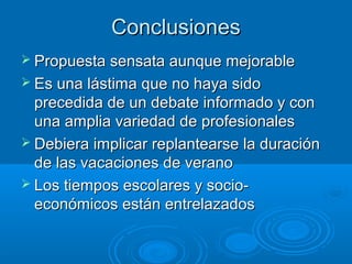 ¿Qué puede aportar de positivo este nuevo calendario
o el más radical hacia el que habría que tender?
** Habría que replantearse el sentido de algunas festividades (por ejemplo,
este año hay dos fiestas nacionales en una semana cuyos días laborales se
reducen a tres).
** Lo más importante en estos nuevos periodos no lectivos: una pedagogía que
promueva el trabajo autónomo del estudiantado de modo que buena parte de
estos días de asueto se pudieran dedicar a la lectura, visitas de exposiciones y
museos, asistencia al cine, excursiones, etc. ¿Quién organizaría y pagaría esto
último? Esto no es una cuestión que la escuela pueda resolver por sí sola. El
problema es que todo esto supone incrementar el gasto público.
** Escuela a tiempo completo. El ejemplo de Alemania (Ganztagsschulen): la
conexión del tiempo escolar con el extraescolar.
** El modelo introduce dos evaluaciones más (donde había tres, ahora habrá
cinco). ¿Es positiva tanta evaluación? ¿Qué es una evaluación cualitativa?
 