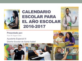 CALENDARIO
ESCOLAR PARA
EL AÑO ESCOLAR
2016-2017
Presentado por:
Víctor M. Negrón Colón
Ayudante Especial III
Distrito Escolar de Santa Isabel
 
