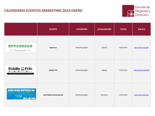 CALENDARIO EVENTOS MARKETING 2014 ENERO

EVENTO

CATEGORÍA

LOCALIZACIÓN

FECHA

ENLACE

AppCircus

Marketing Digital

Madrid

15/01/2014

http://bit.ly/1acgZFF

Batalla Friki

Marketing Digital

Málaga

17/01/2014

http://bit.ly/1eEgKCN

Social Media Marketing Day

Marketing Digital

Barcelona

27/01/2014

http://bit.ly/1kI14mr

 