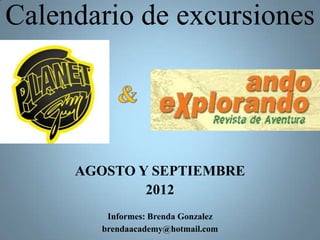 Calendario de excursiones




     AGOSTO Y SEPTIEMBRE
             2012
         Informes: Brenda Gonzalez
        brendaacademy@hotmail.com
 