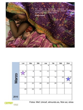 “Ser mujer es fascinante, constituye una
     aventura que requiere considerable valentía, un
     desafío que nunca llega a aburrir”.
     Oriana Fallaci




Fotos: Msf; Unicef, elmundo.es, flckr.es; otras
 