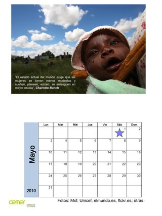 “El estado actual del mundo exige que las
mujeres se tornen menos modestas y
sueñen, planeen, actúen, se arriesguen en
mayor escala”, Charlotte Bunch




                            Fotos: Msf; Unicef, elmundo.es, flckr.es; otras
 
