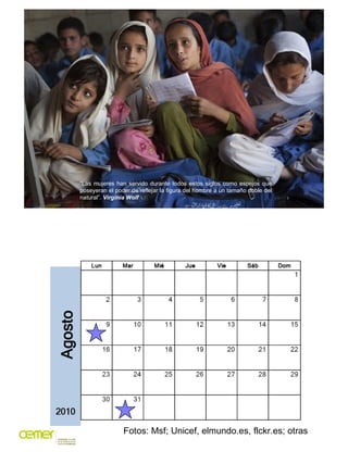 “Las mujeres han servido durante todos estos siglos como espejos que
poseyeran el poder de reflejar la figura del hombre a un tamaño doble del
natural”. Virginia Wolf




                Fotos: Msf; Unicef, elmundo.es, flckr.es; otras
 