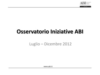 Osservatorio Iniziative ABI
     Luglio – Dicembre 2012



            www.abi.it
 