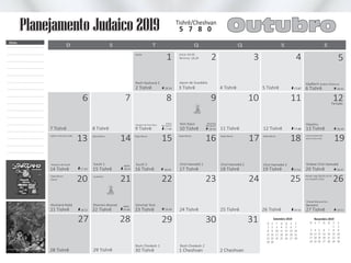 21 Tishrê
20
22 Tishrê
21
23 Tishrê
30 Tishrê 1 Cheshvan 2 Cheshvan
22
29 30 31
24 Tishrê
23
25 Tishrê
24
26 Tishrê
25
Bereshit
27 Tishrê18:56
26
19:51
16 Tishrê
15
17 Tishrê
16
18 Tishrê
17
19 Tishrê
18
Shabat Chol Hamoêd
20 Tishrê17:52
19
18:47
4 Tishrê 5 Tishrê 17:47
3 4
13 14
14 Tishrê 15 Tishrê
6 Tishrê
5
18:41
6
7 Tishrê 8 Tishrê
2 Tishrê
27 28
28 Tishrê 29 Tishrê
D QT SS SQ
3 Tishrê
2
Molad: Seg (28/10) 18:34
e 6 chalakim (20s)
Shabat Mevarechim
D
1
8
15
22
29
S
2
9
16
23
30
T
3
10
17
24
Q
4
11
18
25
Setembro 2019
Q
5
12
19
26
S
6
13
20
27
S
7
14
21
28
S
1
8
15
22
29
S
2
9
16
23
30
D
3
10
17
24
S
4
11
18
25
Novembro 2019
T
5
12
19
26
Q
6
13
20
27
Q
7
14
21
28
Outubro
Notas
Tishrê/Cheshvan
5 7 8 0
1
Planejamento Judaico 2019
Rosh Chodesh 1 Rosh Chodesh 2
Shofar
Rosh Hashaná 2 Jejum de Guedalia
Início: 04:35
Término: 18:29
18:39
9 10 11 12Feriado
7 8
10 Tishrê 11 Tishrê 12 Tishrê
Haazinu
13 Tishrê17:49 18:449 Tishrê
Yom Kipur
17:48 18:43
Véspera de Yom Kipur
Início
do Jejum
Término
do Jejum
Jantar na Sucá à noite Dalet Minim Dalet Minim
Sucót 1 Sucót 2Véspera de Sucót após
18:4518:4517:50
Chol Hamoêd 1 Chol Hamoêd 2 Chol Hamoêd 3
Dalet Minim Dalet Minim Dalet Minim
18:53
Hoshaná Rabá
Dalet Minim
Aravot
Yizcor
/
19:48
após
Yizcor
/
Shemini Atseret Simchat Torá
19:49
Início do horário de
verão à meia-noite
Gueshem
Vayêlech Shabat (Te)Shuvá
 