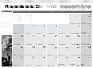 5 Cheshvan
3
6 Cheshvan
27 Cheshvan 28 Cheshvan 29 Cheshvan 30 Cheshvan 1 Kislêv
4
7 Cheshvan
25 26 27 28 29
14 Cheshvan
5
19
8 Cheshvan
22 Cheshvan
15 Cheshvan
20
6
9 Cheshvan
23 Cheshvan
13
16 Cheshvan
7
21
10 Cheshvan
3 Cheshvan
24 Cheshvan
14
17 Cheshvan
22
8
1
Lech Lechá
Chayê Sara
Toledot
4 Cheshvan
11 Cheshvan
Noach
19:04
19:00
25 Cheshvan
2 Kislêv
19:13
19:18
15
Vayerá
18 Cheshvan19:09
Feriado
Feriado
9
2
23
30
19:56
20:00
20:11
20:16
16
20:06
17 18
10 11 12
19 Cheshvan 20 Cheshvan 21 Cheshvan
12 Cheshvan 13 Cheshvan
26 Cheshvan
24
D QT SS SQ
T
1
8
15
22
29
Q
2
9
16
23
30
Q
3
10
17
24
31
S
4
11
18
25
Outubro 2019
S
5
12
19
26
D
6
13
20
27
S
7
14
21
28
D
1
8
15
22
29
S
2
9
16
23
30
T
3
10
17
24
31
Q
4
11
18
25
Q
5
12
19
26
S
6
13
20
27
S
7
14
21
28
Dezembro 2019
Novembro
Notas
Planejamento Judaico 2019
Tal Umatar em Israel
Rosh Chodesh 1 Rosh Chodesh 2
Molad: Qua (27/11) 07:18
e 7 chalakim (23 e 1/3s)
Shabat Mevarechim
Feriado
em S. Paulo
Cheshvan/Kislêv
5 7 8 0
 