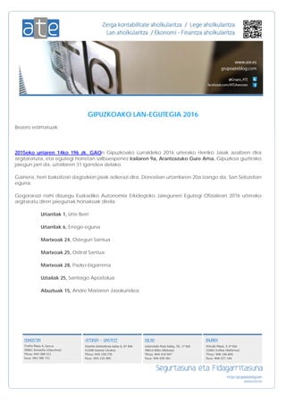 GIPUZKOAKO LAN-EGUTEGIA 2016
Bezero estimatuak;
2015eko urriaren 14ko 196 zk. GAOn Gipuzkoako Lurraldeko 2016 urterako Herriko Jaiak azaltzen dira
argitaratuta, eta egutegi horretan salbuespenez irailaren 9a, Arantzazuko Gure Ama, Gipuzkoa guztirako
jaiegun jarri da, uztailaren 31 igandea delako.
Gainera, herri bakoitzari dagozkion jaiak adierazi dira, Donostian urtarrilaren 20a izango da, San Sebastian
eguna.
Gogorarazi nahi dizuegu Euskadiko Autonomia Erkidegoko Jaiegunen Egutegi Ofizialean 2016 urterako
argitaratu diren jaiegunak honakoak direla:
Urtarrilak 1, Urte Berri
Urtarrilak 6, Errege-eguna
Martxoak 24, Ostegun Santua
Martxoak 25, Ostiral Santua
Martxoak 28, Pazko-bigarrena
Uztailak 25, Santiago Apostolua
Abuztuak 15, Andre Mariaren Jasokundea
 