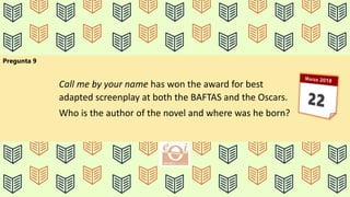 Pregunta 9
Call me by your name has won the award for best
adapted screenplay at both the BAFTAS and the Oscars.
Who is the author of the novel and where was he born?
 