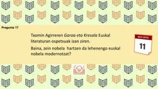 Pregunta 17
Txomin Agirreren Garoa eta Kresala Euskal
literaturan ospetsuak izan ziren.
Baina, zein nobela hartzen da lehenengo euskal
nobela modernotzat?
 