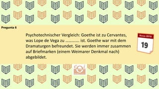 Pregunta 6
Psychotechnischer Vergleich: Goethe ist zu Cervantes,
was Lope de Vega zu …………. ist. Goethe war mit dem
Dramaturgen befreundet. Sie werden immer zusammen
auf Briefmarken (einem Weimarer Denkmal nach)
abgebildet.
 
