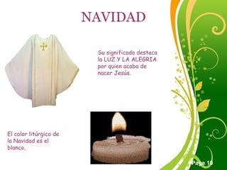 Click here to download this powerpoint template : Green Floral Free Powerpoint Template
For more : Powerpoint Template Presentations
Page 10
NAVIDAD
El color litúrgico de
la Navidad es el
blanco.
Su significado destaca
la LUZ Y LA ALEGRIA
por quien acaba de
nacer Jesús.
 