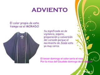 Click here to download this powerpoint template : Green Floral Free Powerpoint Template
For more : Powerpoint Template Presentations
Page 7
ADVIENTO
El color propio de este
tiempo es el MORADO.
Su significado es de
vigilancia, espera,
preparación y conversión
del corazón porque el
nacimiento de Jesús esta
ya muy cerca.
El tercer domingo el color sería el rosa
Por la misa del Gaudete domingo de la alegría
 