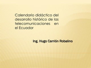 Calendario didáctico del
desarrollo histórico de las
telecomunicaciones en
el Ecuador


           Ing. Hugo Carrión Robalino
 