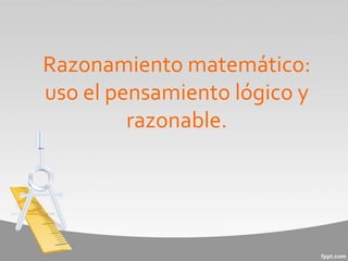 Razonamiento matemático:
uso el pensamiento lógico y
razonable.
 
