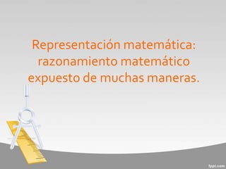 Representación matemática:
razonamiento matemático
expuesto de muchas maneras.
 