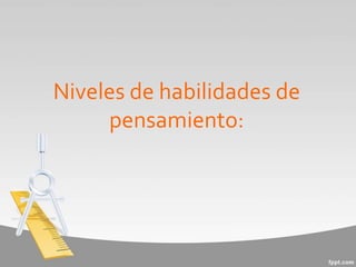 Niveles de habilidades de
pensamiento:
 