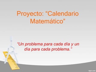 Proyecto: “Calendario
Matemático”
“Un problema para cada día y un
día para cada problema.”
 