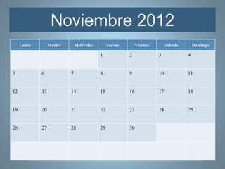 Noviembre 2012
     Lunes        Martes       Miércoles        Jueves        Viernes        Sábado       Domingo

                                           1             2              3             4


5            6             7               8             9              10            11


12           13            14              15            16             17            18


19           20            21              22            23             24            25


26           27            28              29            30
 
