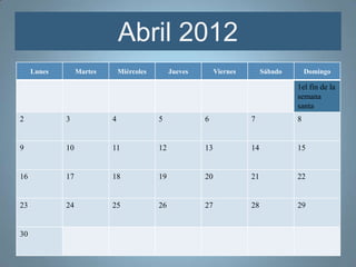 Abril 2012
     Lunes        Martes       Miércoles        Jueves        Viernes        Sábado       Domingo

                                                                                      1el fin de la
                                                                                      semana
                                                                                      santa
2            3             4               5             6              7             8


9            10            11              12            13             14            15


16           17            18              19            20             21            22


23           24            25              26            27             28            29


30
 