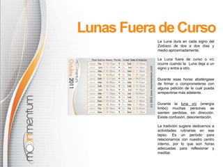 Lunas Fuera de CursoLa Luna dura en cada signo del Zodíaco de dos a dos días y medio aproximadamente.La Luna fuera de curso o v/c ocurre cuando la  Luna deja a un signo y entra a otro.Durante esas horas absténgase de firmar o comprometerse con alguna petición de la cual pueda arrepentirse más adelante.Durante la luna v/c(energía limbo) muchas personas se sienten perdidas, sin dirección. Existe confusión, desorientación. La tradición sugiere dedicarnos a actividades rutinarias en ese lapso. Es un período para relacionarnos con nuestro centro interno, por lo que son horas adecuadas para reflexionar y meditar.