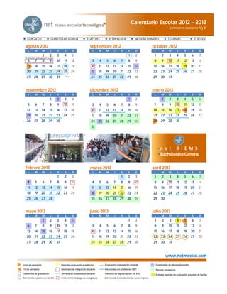 Calendario Escolar 2012 – 2013
                                                                                                                                                   Semestres escolares A y B


    COACALCO                      CUAUTITLÁN IZCALLI                  ECATEPEC                 IXTAPALUCA              NICOLÁS ROMERO            TECÁMAC                     TEXCOCO

  agosto 2012                                                            septiembre 2012                                             octubre 2012
     L        M        M          J      V       S          D               L       M     M      J      V      S       D              L    M      M        J      V      S      D
                        1        2       3       4          5                                                  1       2              1     2      3       4     5       6      7
  IX Seminario de Integración. Docente                                                                             I
    6         7        8         9       10     11          12             3        4     5      6      7     8        9              8    9      10       11    12     13     14
    13       14        15       16       17     18          19             10       11    12     13    14     15       16            15    16     17       18    19     20     21
                                                     I
   20        21       22        23       24     25          26             17       18    19     20    21     22       23            22    23     24       25   26      27     28
   27        28       29        30       31       III y V
                                                                          24        25   26      27    28     29 30                  29    30     31


  noviembre 2012                                                         diciembre 2012                                              enero 2013
     L        M        M          J      V       S          D               L       M     M      J      V      S       D              L    M      M        J      V      S      D
                                  1      2       3          4                                                  1       2                    1      2       3     4       5      6
    5         6         7        8       9      10          11             3        4     5      6      7     8        9              7    8       9       10    11     12     13
    12       13        14       15       16     17          18             10       11    12     13    14     15       16            14    15     16       17    18     19     20
    19       20        21       22       23     24          25             17       18    19     20    21     22       23            21    22     23       24   25      26     27
   26        27       28        29       30                               24        25   26      27    28     29 30                  28    29     30       31
                                                                           31




                                                                                                                                          •n e t R I E M S
                                                                                                                                          • Bachillerato General


  febrero 2013                                                           marzo 2013                                                  abril 2013
     L        M        M          J      V       S          D               L       M     M      J      V      S       D              L    M      M        J      V      S      D
                                         1       2          3                                           1     2        3              1     2      3       4     5       6      7
    4         5        6         7       8       9          10             4        5     6      7      8     9        10             8    9      10       11    12     13     14
    11       12        13       14       15     16          17             11       12    13     14    15     16       17            15    16     17       18    19     20     21
    18       19       20        21       22     23          24             18       19   20      21    22     23       24            22    23     24       25   26      27     28
   25        26       27        28                                         25       26   27      28 29        30       31            29    30


  mayo 2013                                                              junio 2013                                                  julio 2013
     L        M        M          J      V       S          D               L       M     M      J      V      S       D              L    M       M       J      V      S      D
                        1        2       3       4          5                                                  1       2              1     2      3       4     5       6      7
    6         7        8         9       10     11          12             3        4     5      6      7     8        9              8     9     10       11    12     13     14
    13       14        15       16       17     18          19             10       11    12     13    14     15       16            15    16     17       18    19     20     21
   20        21       22        23       24     25          26             17       18    19     20    21     22       23            22    23     24       25   26      27     28
   27        28       29        30       31                               24        25   26      27    28     29 30                  29    30     31


                                                                                                                                                www.netmexico.com
Inicio de semestre                            Reportes evaluación académica              Evaluación y planeación docente              Suspensión de labores docentes
Fin de semestre                               Seminario de integración docente           Reuniones con profesores NET                 Periodo vacacional
Ceremonia de graduación                       Jornada de actualización docente           Periodos de regularización SE EM             Entrega reportes de evaluación a padres de familia
Bienvenida a padres de familia                Fecha límite de pago de colegiatura        Bienvenida a estudiantes de nuevo ingreso
 