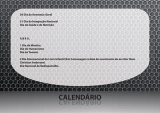 30 Dia da Anestesia Geral

31 Dia da Integração Nacional
Dia da Saúde e da Nutrição



ABRIL

1 Dia da Mentira
Dia do Humanismo
Dia do Tomate

2 Dia Internacional do Livro Infantil (Em homenagem à data de nascimento do escritor Hans
Christian Andersen)
Dia Nacional da Radiopatrulha




                                CALENDÁRIO
                                OIRÁDNELAC
 