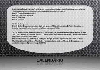 inglês) atirado sobre a água”, notícia que repercutiu em todo o mundo, consagrando o termo
“flying saucers”, como os discos voadores são chamados em inglês.)
Dia da Comunidade Britânica
Dia das Empresas Gráficas
Dia de São João
Dia do Caboclo

25 Dia do Imigrante
Dia do Quilo (Em comemoração à data em que, em 1862, o Imperador D.Pedro II adotou no
Brasil o Sistema Métrico Decimal, criado na França em 1793.)

26 Dia Internacional de Apoio às Vítimas da Tortura (Em homenagem à data de realização, em
1987, da Convenção contra a Tortura e Outras Penas ou Tratamentos Cruéis, Desumanos ou De-
gradantes, realizada pela ONU.)
Dia Internacional do Combate ao Tráfico de Drogas (Data da aprovação, em 1987, do Plano
Multidisciplinar Geral Sobre Atividades Futuras de Luta contra o Abuso de Drogas, após re-
união internacional promovida pela ONU.)




                             CALENDÁRIO
                             OIRÁDNELAC
 