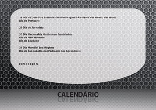 28 Dia do Comércio Exterior (Em homenagem à Abertura dos Portos, em 1808)
Dia do Portuário

29 Dia do Jornalista

30 Dia Nacional da História em Quadrinhos
Dia da Não Violência
Dia da Saudade

31 Dia Mundial dos Mágicos
Dia de São João Bosco (Padroeiro dos Aprendizes)



FEVEREIRO




                             CALENDÁRIO
                             OIRÁDNELAC
 