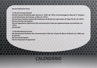 Dia do Deficiente Físico

12 Dia da Cirurgia Infantil
Dia da Criança (Instituido pelo decreto nº 4.867 de 1924, em homenagem à data do 3º Congres-
so Sul-Americano da Criança, no Rio, em 1923.)
Dia de Nossa Senhora Aparecida (Padroeira do Brasil, por aprovação do Papa Pio XI, em 1929.)
Dia do Corretor de Seguros
Dia do Engenheiro Agrônomo (Em comemoração à data da regulamentação da profissão, em
1933.)
Dia do Mar

13 Dia Mundial do Escritor
Dia Nacional do Dinheiro (Em comemoração à data de criação do Banco do Brasil, em 1808, por
D.João VI.)
Dia do Fisioterapeuta
Dia do Terapeuta Ocupacional




                             CALENDÁRIO
                             OIRÁDNELAC
 