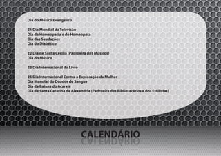 Dia do Músico Evangélico

21 Dia Mundial da Televisão
Dia da Homeopatia e do Homeopata
Dia das Saudações
Dia do Diabético

22 Dia de Santa Cecília (Padroeira dos Músicos)
Dia do Músico

23 Dia Internacional do Livro

25 Dia Internacional Contra a Exploração da Mulher
Dia Mundial do Doador de Sangue
Dia da Baiana do Acarajé
Dia de Santa Catarina de Alexandria (Padroeira dos Bibliotacários e dos Estilistas)




                                CALENDÁRIO
                                OIRÁDNELAC
 